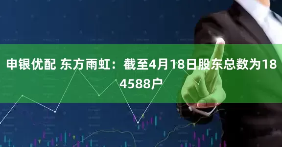 申银优配 东方雨虹：截至4月18日股东总数为184588户