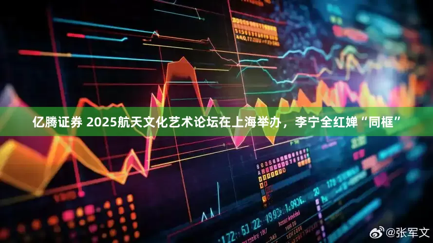 亿腾证券 2025航天文化艺术论坛在上海举办，李宁全红婵“同框”