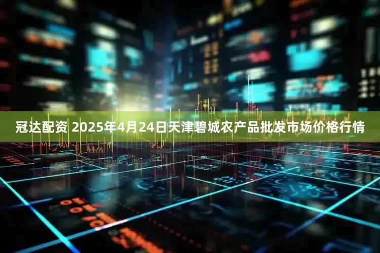 冠达配资 2025年4月24日天津碧城农产品批发市场价格行情