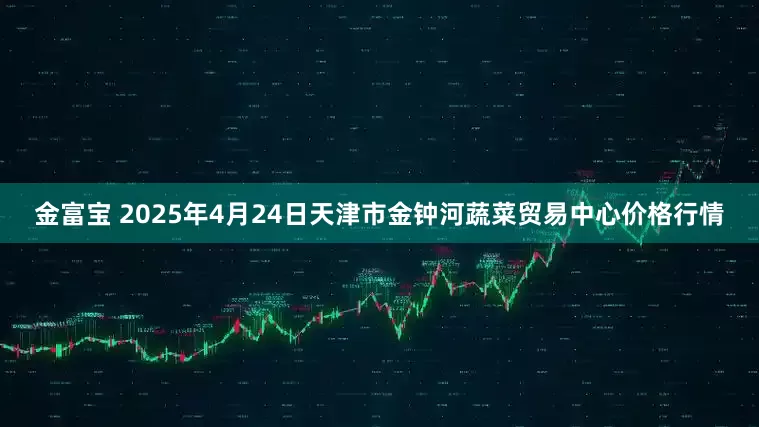 金富宝 2025年4月24日天津市金钟河蔬菜贸易中心价格行情