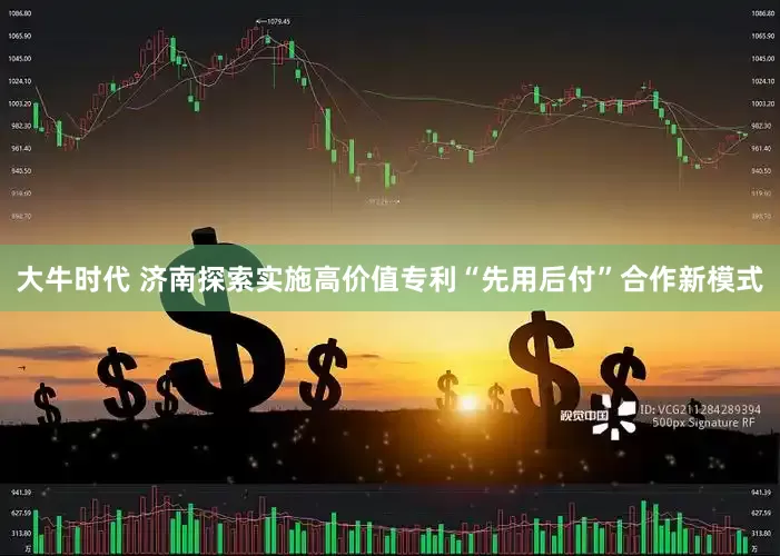 大牛时代 济南探索实施高价值专利“先用后付”合作新模式