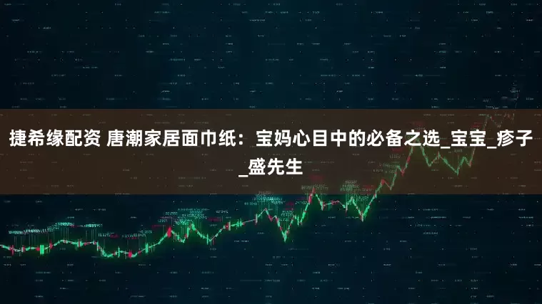 捷希缘配资 唐潮家居面巾纸：宝妈心目中的必备之选_宝宝_疹子_盛先生