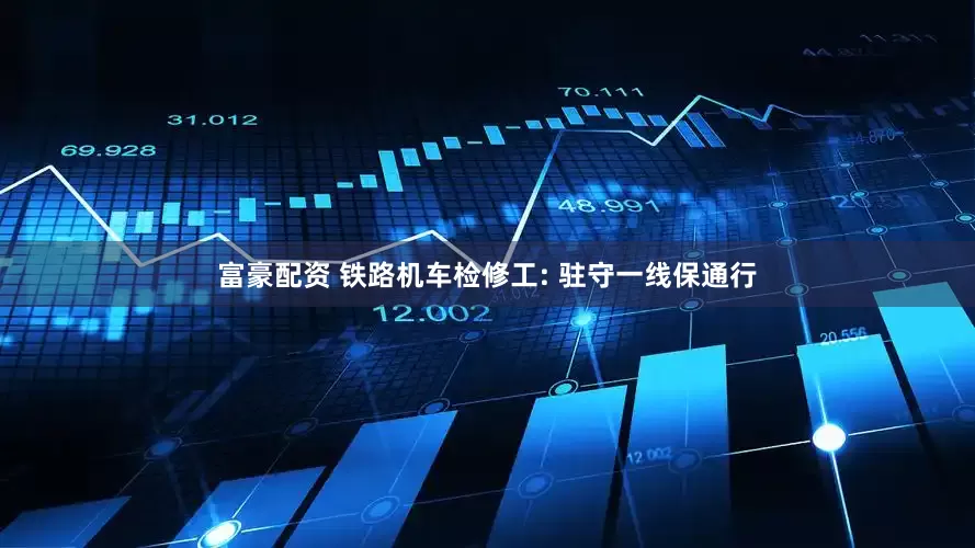 富豪配资 铁路机车检修工: 驻守一线保通行