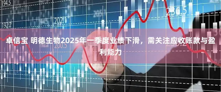 卓信宝 明德生物2025年一季度业绩下滑，需关注应收账款与盈利能力