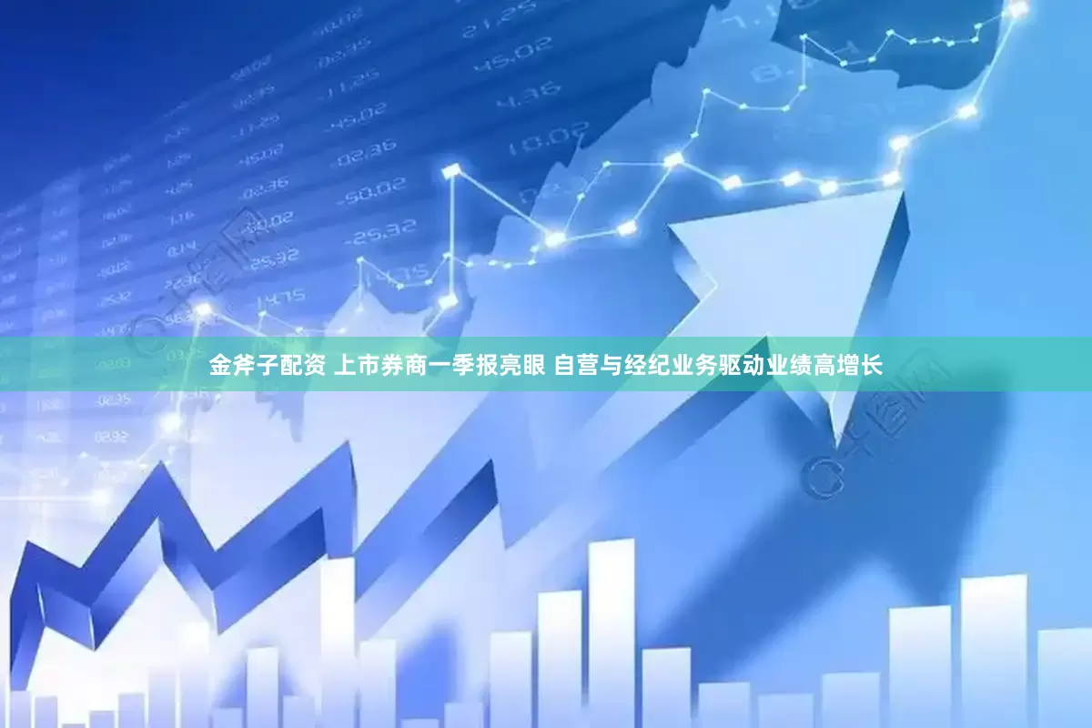 金斧子配资 上市券商一季报亮眼 自营与经纪业务驱动业绩高增长