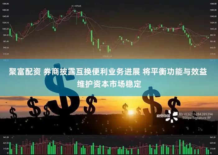 聚富配资 券商披露互换便利业务进展 将平衡功能与效益 维护资本市场稳定