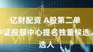 亿财配资 A股第二单 中证投服中心提名独董候选人