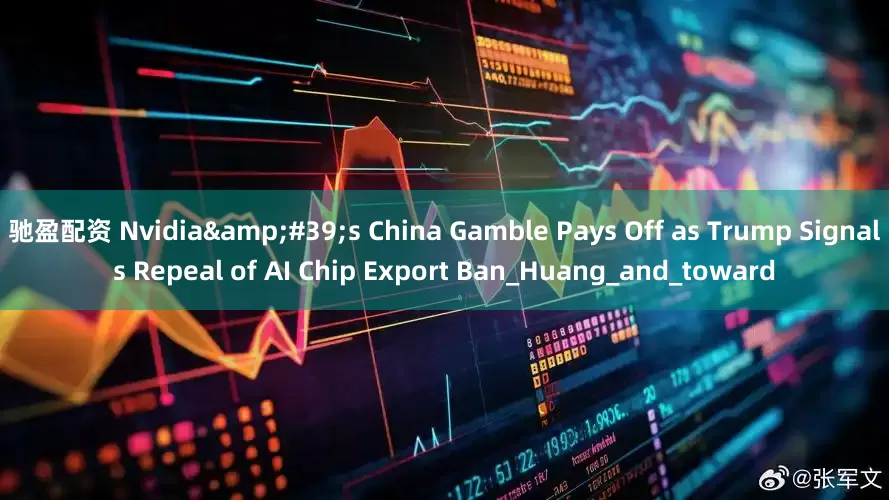 驰盈配资 Nvidia&#39;s China Gamble Pays Off as Trump Signals Repeal of AI Chip Export Ban_Huang_and_toward