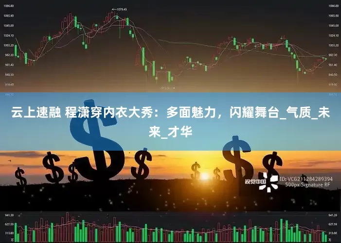 云上速融 程潇穿内衣大秀：多面魅力，闪耀舞台_气质_未来_才华
