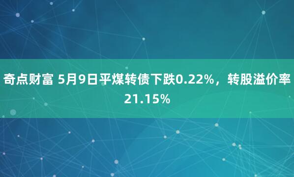 奇点财富 5月9日平煤转债下跌0.22%，转股溢价率21.15%