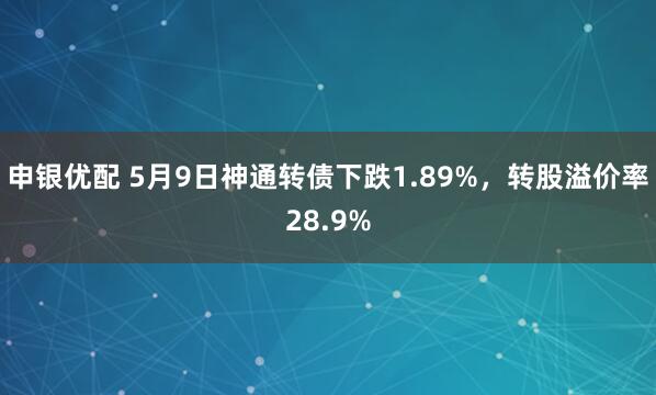 申银优配 5月9日神通转债下跌1.89%，转股溢价率28.9%