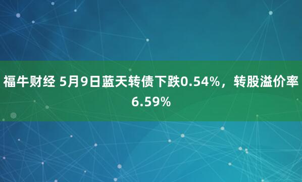 福牛财经 5月9日蓝天转债下跌0.54%，转股溢价率6.59%