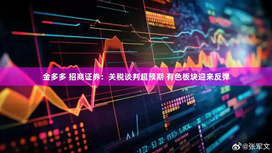金多多 招商证券：关税谈判超预期 有色板块迎来反弹