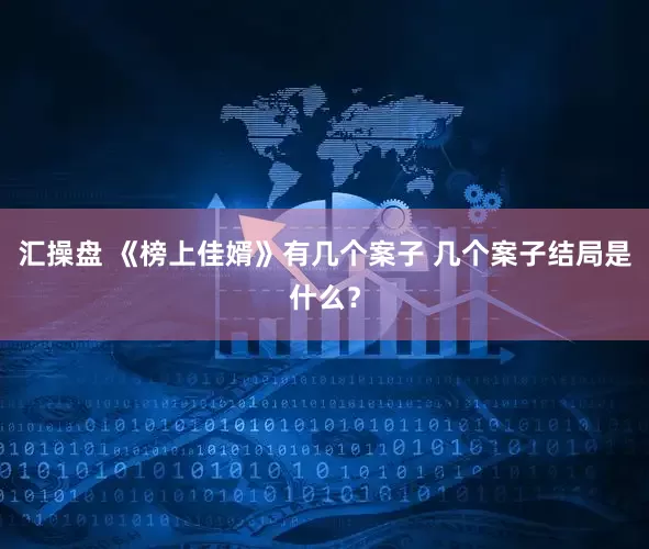 汇操盘 《榜上佳婿》有几个案子 几个案子结局是什么？