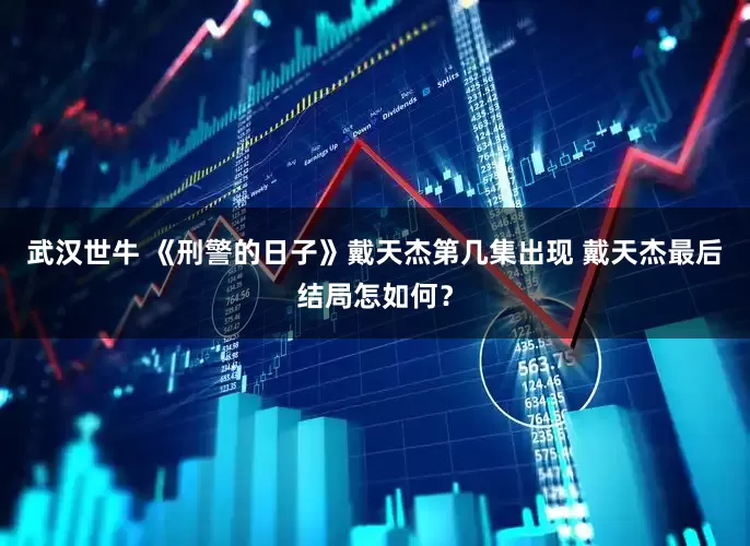 武汉世牛 《刑警的日子》戴天杰第几集出现 戴天杰最后结局怎如何？