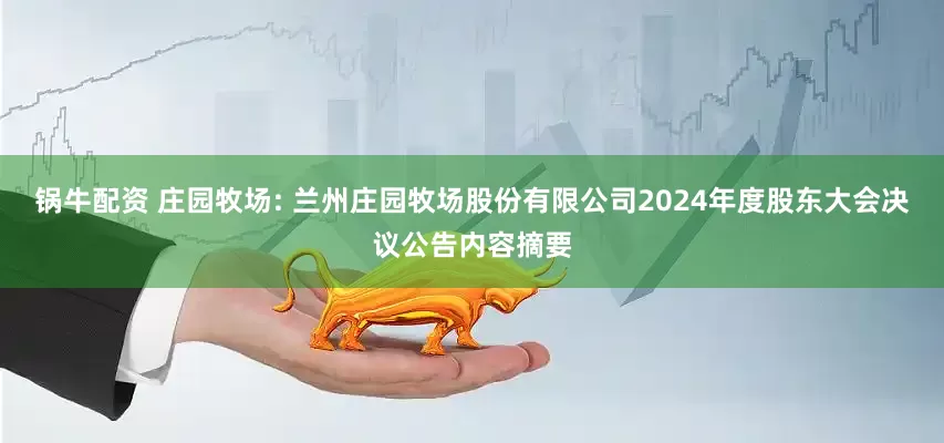 锅牛配资 庄园牧场: 兰州庄园牧场股份有限公司2024年度股东大会决议公告内容摘要