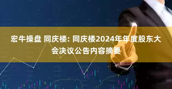 宏牛操盘 同庆楼: 同庆楼2024年年度股东大会决议公告内容摘要