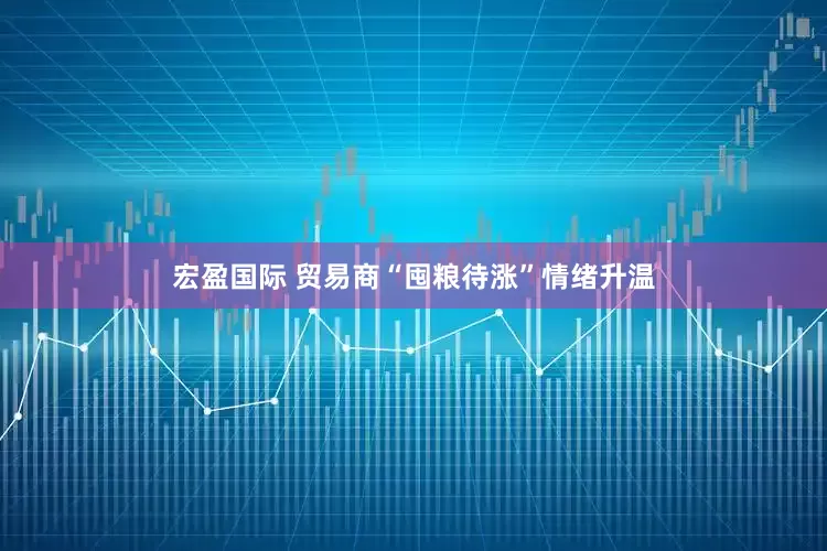 宏盈国际 贸易商“囤粮待涨”情绪升温