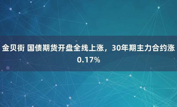 金贝街 国债期货开盘全线上涨，30年期主力合约涨0.17%