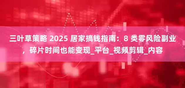 三叶草策略 2025 居家搞钱指南：8 类零风险副业，碎片时间也能变现_平台_视频剪辑_内容