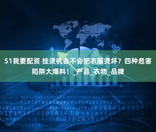 51我要配资 挂烫机会不会把衣服烫坏？四种危害陷阱大爆料！_产品_衣物_品牌