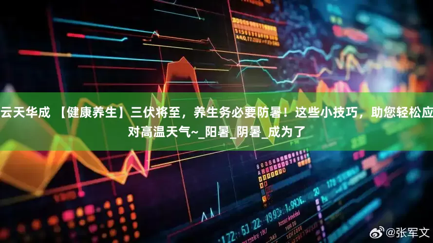 云天华成 【健康养生】三伏将至，养生务必要防暑！这些小技巧，助您轻松应对高温天气~_阳暑_阴暑_成为了