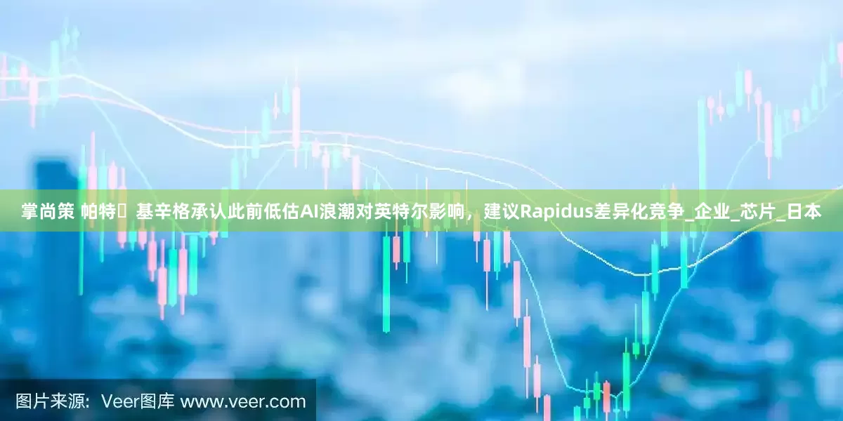 掌尚策 帕特・基辛格承认此前低估AI浪潮对英特尔影响，建议Rapidus差异化竞争_企业_芯片_日本