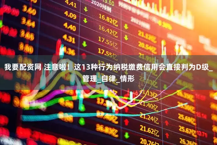 我要配资网 注意啦！这13种行为纳税缴费信用会直接判为D级_管理_自律_情形