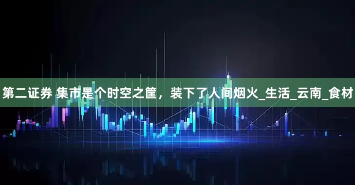 第二证券 集市是个时空之筐，装下了人间烟火_生活_云南_食材