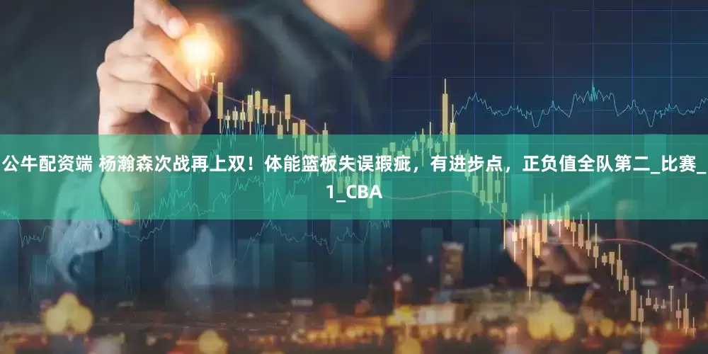 公牛配资端 杨瀚森次战再上双！体能篮板失误瑕疵，有进步点，正负值全队第二_比赛_1_CBA