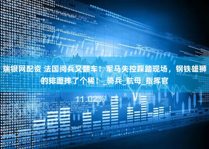 瑞银网配资 法国阅兵又翻车！军马失控踩踏现场，钢铁雄狮的排面摔了个稀！_骑兵_航母_指挥官