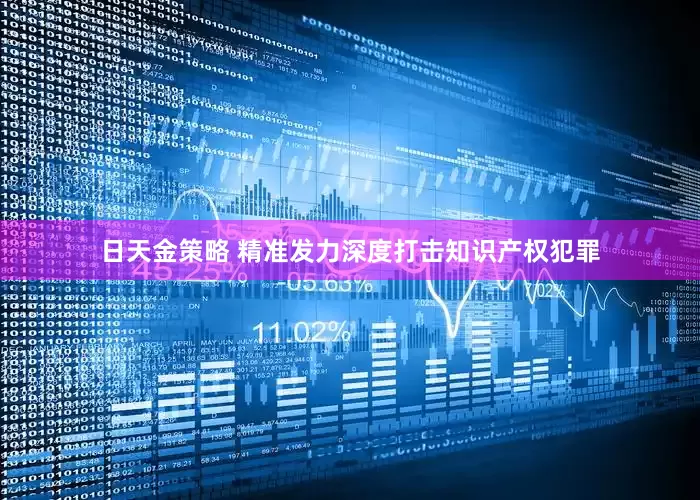日天金策略 精准发力深度打击知识产权犯罪