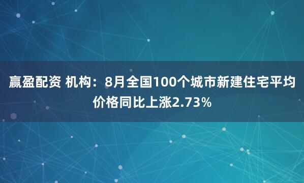 赢盈配资 机构：8月全国100个城市新建住宅平均价格同比上涨2.73%