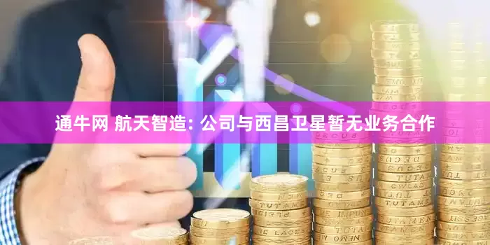 通牛网 航天智造: 公司与西昌卫星暂无业务合作