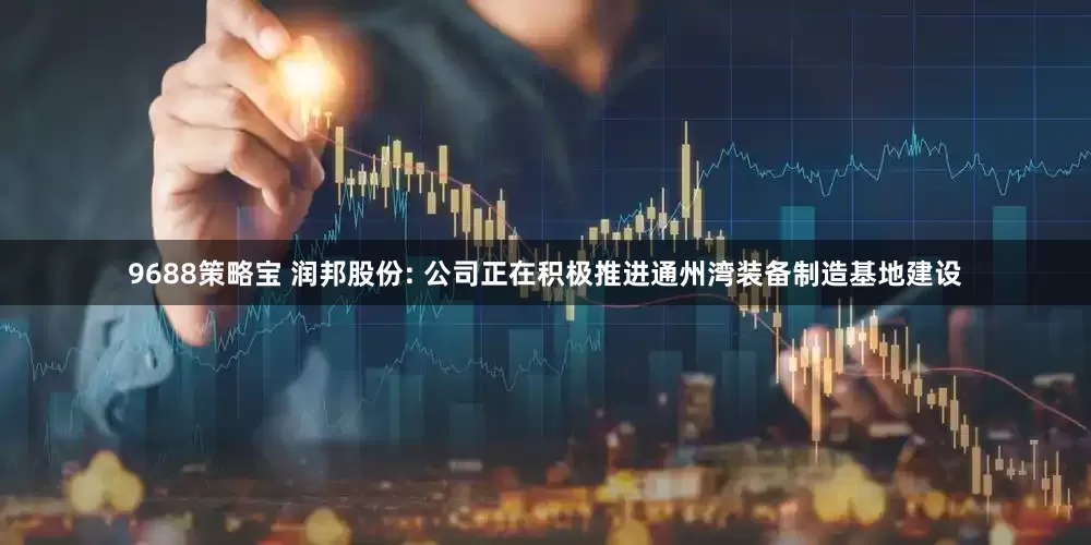9688策略宝 润邦股份: 公司正在积极推进通州湾装备制造基地建设