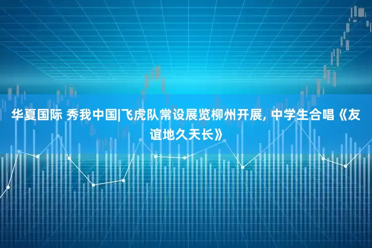 华夏国际 秀我中国|飞虎队常设展览柳州开展, 中学生合唱《友谊地久天长》