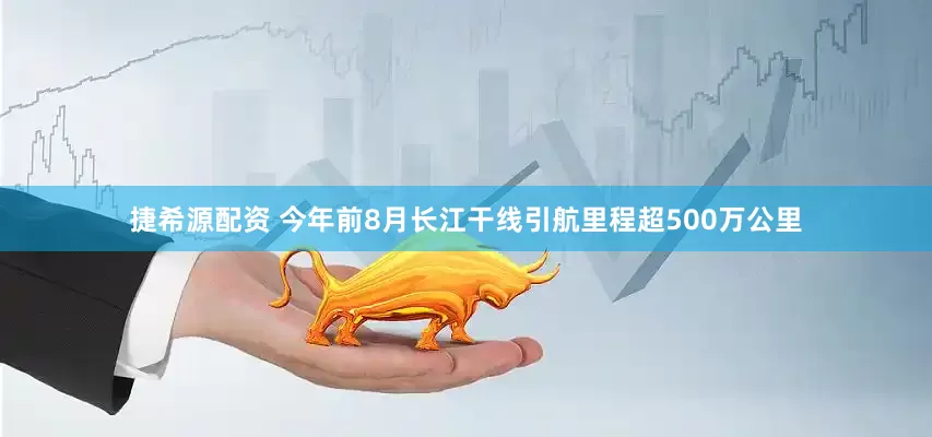 捷希源配资 今年前8月长江干线引航里程超500万公里