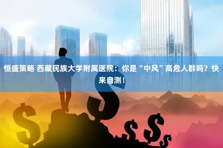 恒盛策略 西藏民族大学附属医院：你是“中风”高危人群吗？快来自测！