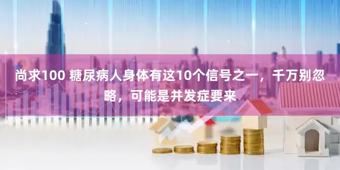 尚求100 糖尿病人身体有这10个信号之一，千万别忽略，可能是并发症要来