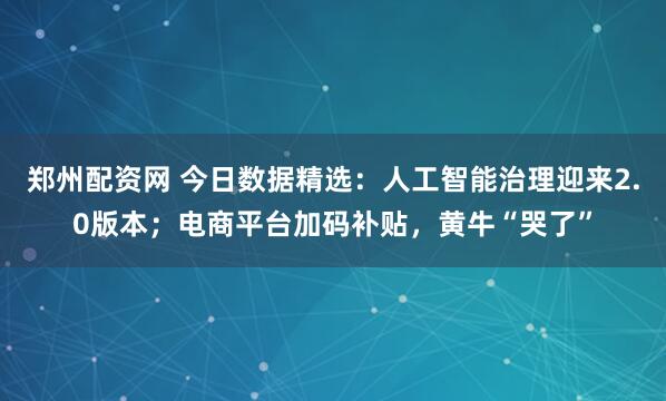 郑州配资网 今日数据精选：人工智能治理迎来2.0版本；电商平台加码补贴，黄牛“哭了”