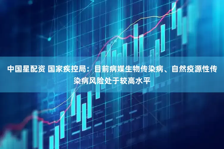中国星配资 国家疾控局：目前病媒生物传染病、自然疫源性传染病风险处于较高水平
