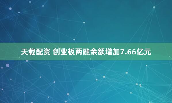 天载配资 创业板两融余额增加7.66亿元