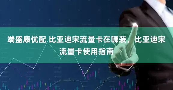 端盛康优配 比亚迪宋流量卡在哪装，比亚迪宋流量卡使用指南