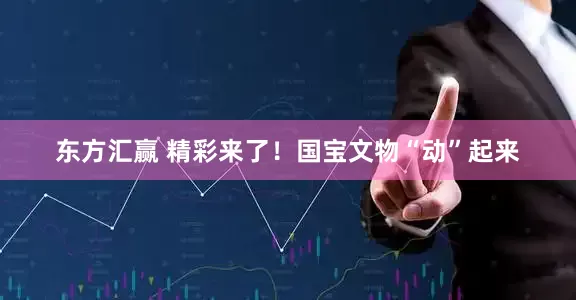 东方汇赢 精彩来了!国宝文物“动”起来