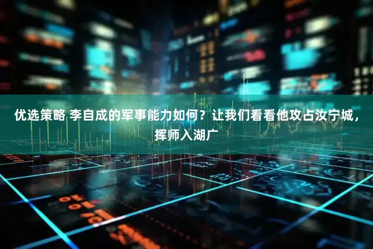 优选策略 李自成的军事能力如何？让我们看看他攻占汝宁城，挥师入湖广
