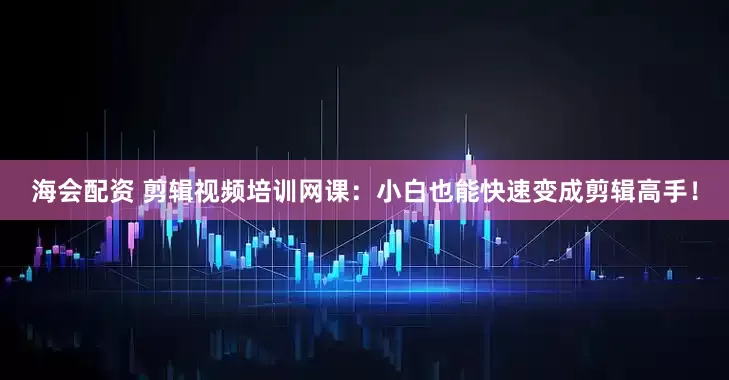 海会配资 剪辑视频培训网课:小白也能快速变成剪辑高手!