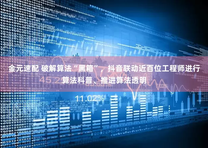 金元速配 破解算法“黑箱”，抖音联动近百位工程师进行算法科普、推进算法透明