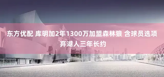 东方优配 库明加2年1300万加盟森林狼 含球员选项 弃湖人三年长约
