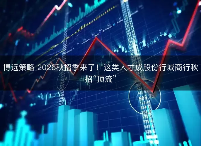 博远策略 2026秋招季来了！这类人才成股份行城商行秋招“顶流”